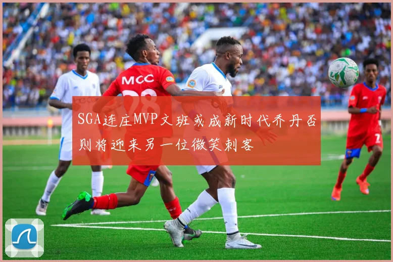 SGA连庄MVP文班或成新时代乔丹否则将迎来另一位微笑刺客