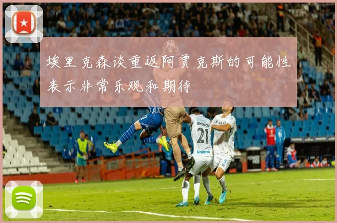 埃里克森谈重返阿贾克斯的可能性表示非常乐观和期待