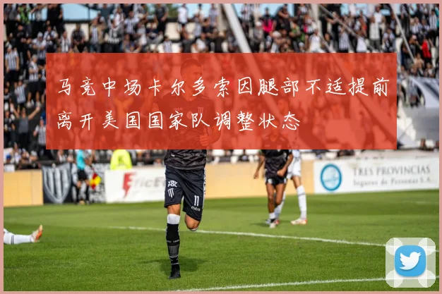 马竞中场卡尔多索因腿部不适提前离开美国国家队调整状态