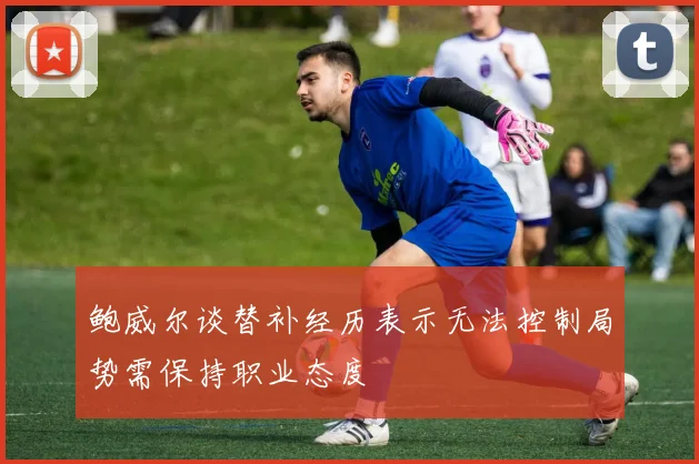 鲍威尔谈替补经历表示无法控制局势需保持职业态度