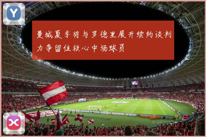 曼城夏季将与罗德里展开续约谈判力争留住核心中场球员