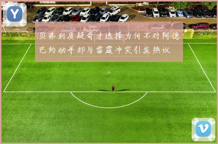 贝弗利质疑奇才选择为何不对阿德巴约动手却与雷霆冲突引发热议