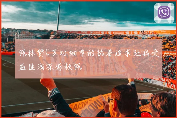 佩林赞C罗对细节的执着追求让我受益匪浅深感钦佩