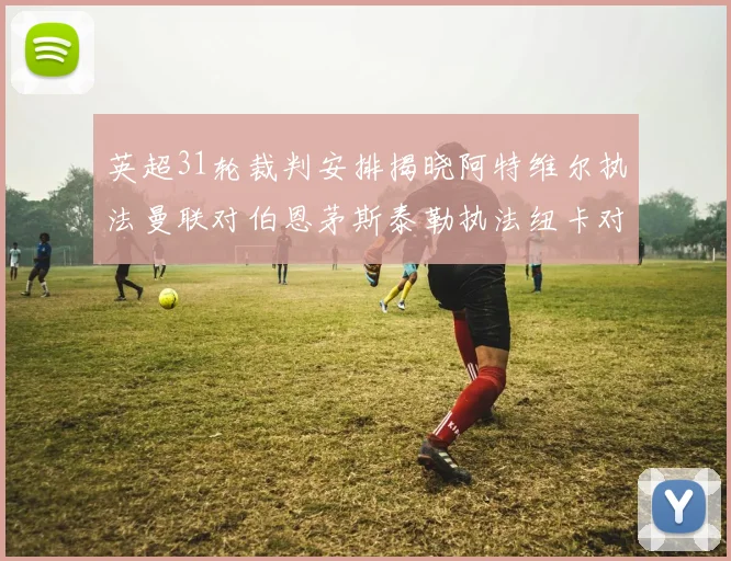 英超31轮裁判安排揭晓阿特维尔执法曼联对伯恩茅斯泰勒执法纽卡对黑猫
