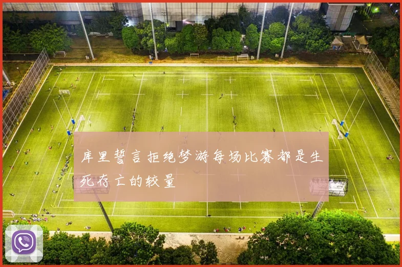 库里誓言拒绝梦游每场比赛都是生死存亡的较量