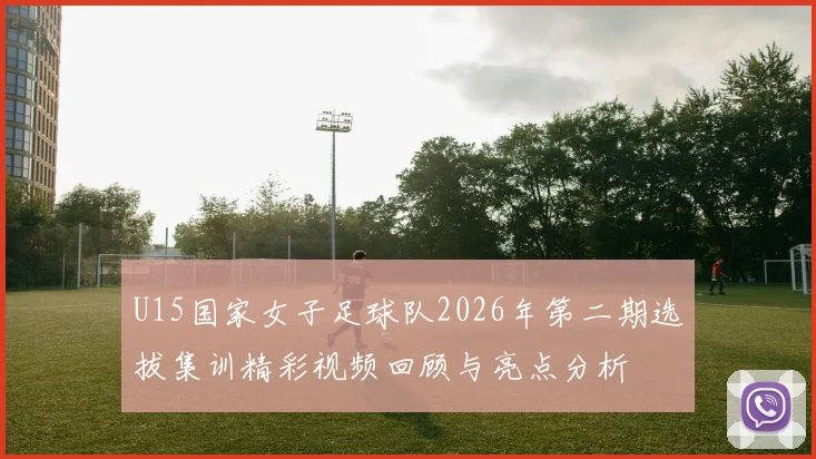 U15国家女子足球队2026年第二期选拔集训精彩视频回顾与亮点分析