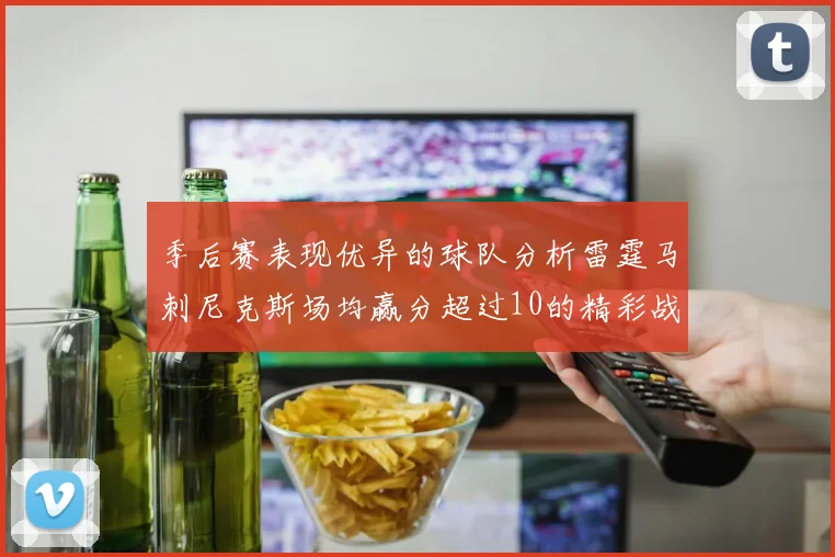 季后赛表现优异的球队分析雷霆马刺尼克斯场均赢分超过10的精彩战绩