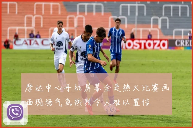 摩达中心手机屏幕全是热火比赛画面现场气氛热烈令人难以置信
