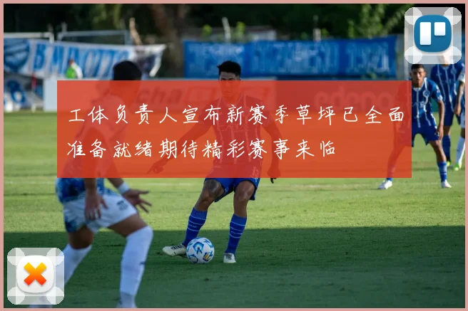 工体负责人宣布新赛季草坪已全面准备就绪期待精彩赛事来临