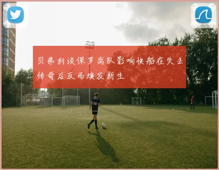 贝弗利谈保罗离队影响快船在失去传奇后反而焕发新生