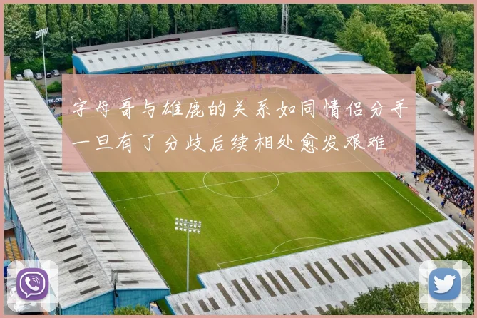 字母哥与雄鹿的关系如同情侣分手一旦有了分歧后续相处愈发艰难