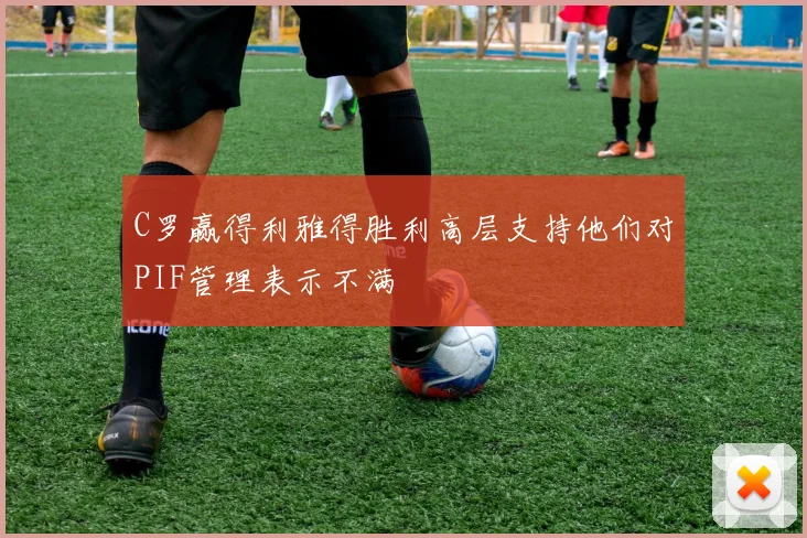 C罗赢得利雅得胜利高层支持他们对PIF管理表示不满