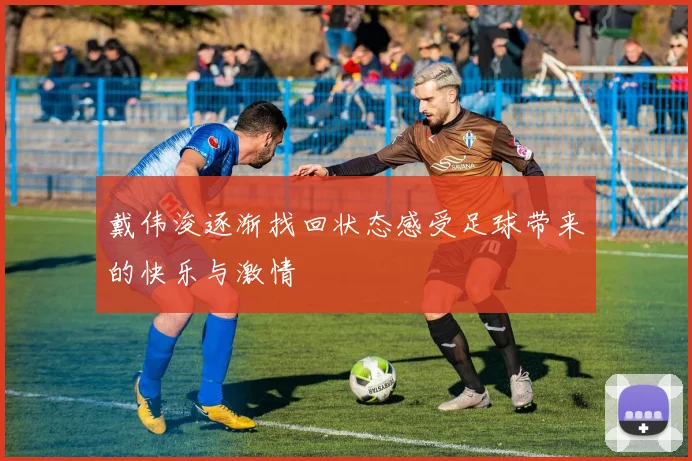 戴伟浚逐渐找回状态感受足球带来的快乐与激情