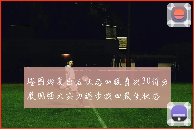 塔图姆复出后状态回暖首次30得分展现强大实力逐步找回最佳状态
