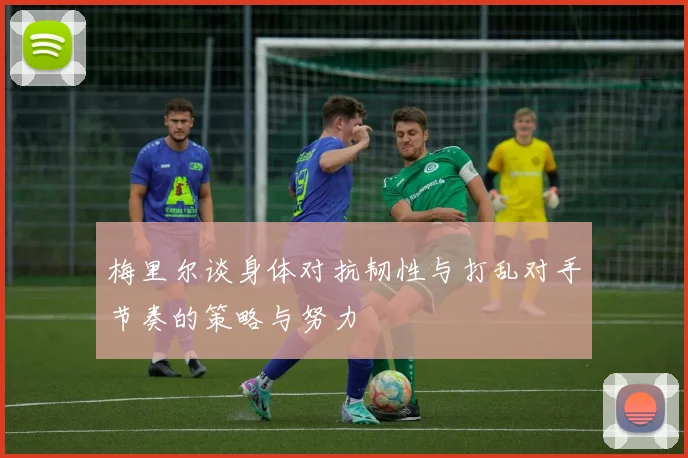 梅里尔谈身体对抗韧性与打乱对手节奏的策略与努力