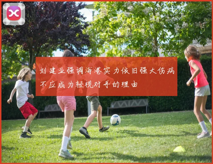 刘建业强调海港实力依旧强大伤病不应成为轻视对手的理由