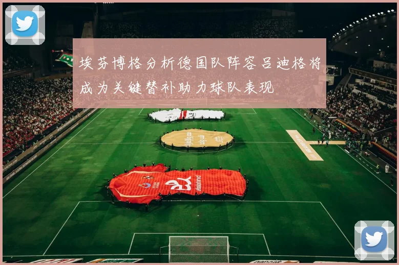 埃芬博格分析德国队阵容吕迪格将成为关键替补助力球队表现